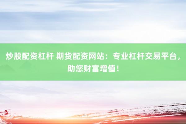 炒股配资杠杆 期货配资网站：专业杠杆交易平台，助您财富增值！