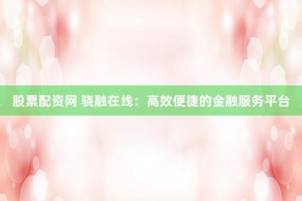 股票配资网 骁融在线：高效便捷的金融服务平台