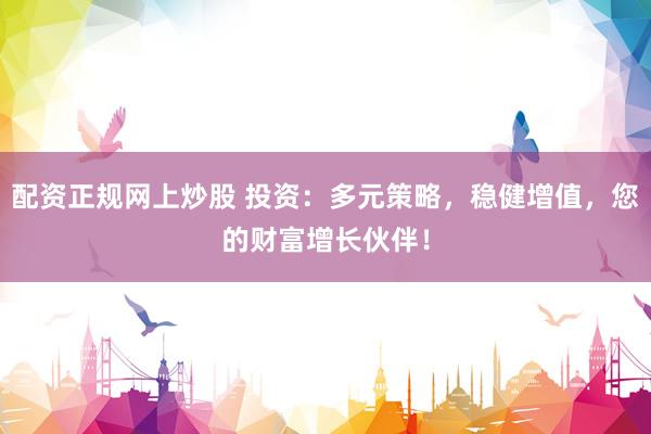 配资正规网上炒股 投资：多元策略，稳健增值，您的财富增长伙伴！