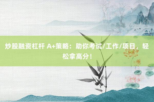 炒股融资杠杆 A+策略：助你考试/工作/项目，轻松拿高分！