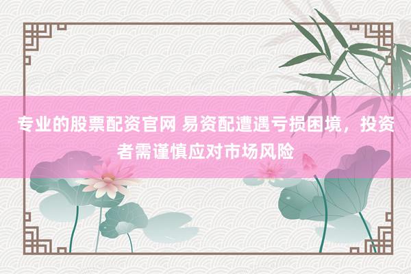 专业的股票配资官网 易资配遭遇亏损困境，投资者需谨慎应对市场风险