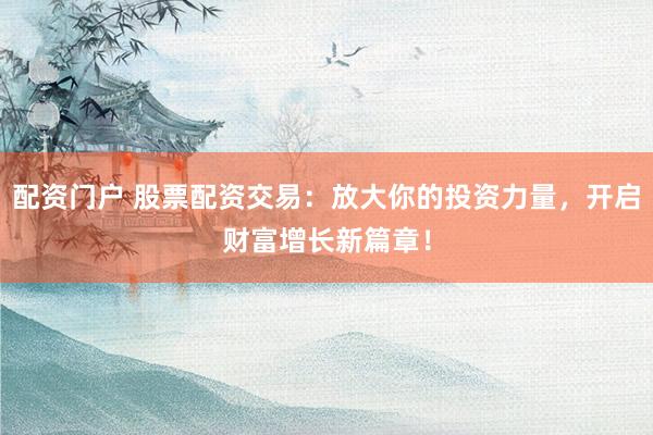 配资门户 股票配资交易：放大你的投资力量，开启财富增长新篇章！