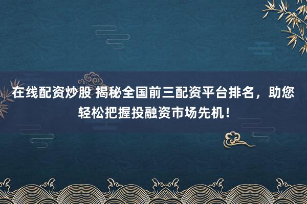 在线配资炒股 揭秘全国前三配资平台排名，助您轻松把握投融资市场先机！