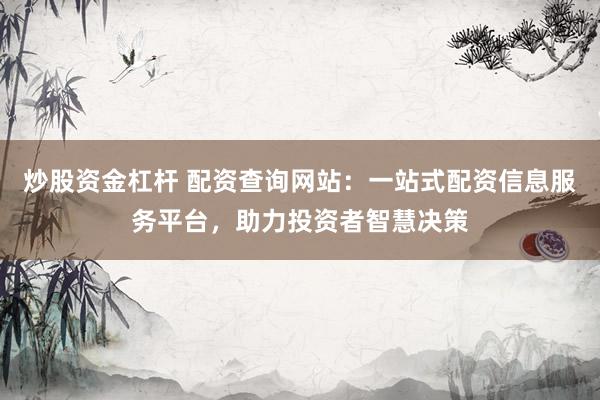 炒股资金杠杆 配资查询网站：一站式配资信息服务平台，助力投资者智慧决策