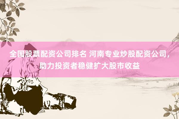 全国股票配资公司排名 河南专业炒股配资公司，助力投资者稳健扩大股市收益