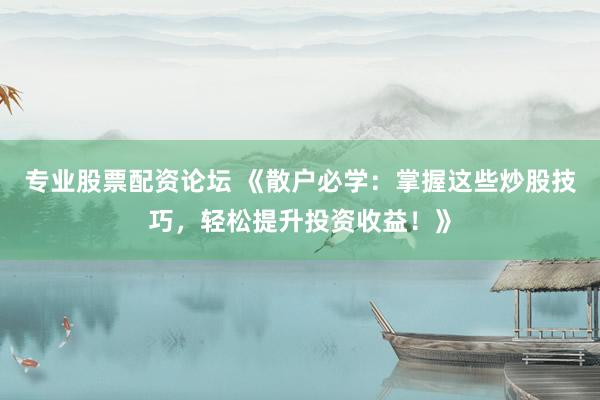 专业股票配资论坛 《散户必学：掌握这些炒股技巧，轻松提升投资收益！》