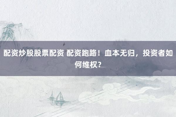 配资炒股股票配资 配资跑路！血本无归，投资者如何维权？