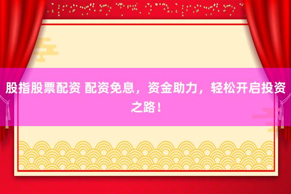 股指股票配资 配资免息，资金助力，轻松开启投资之路！