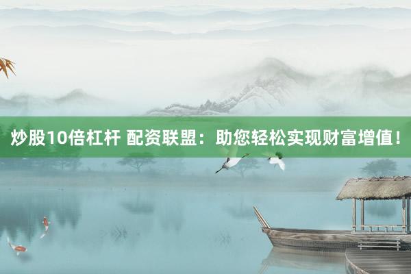 炒股10倍杠杆 配资联盟：助您轻松实现财富增值！