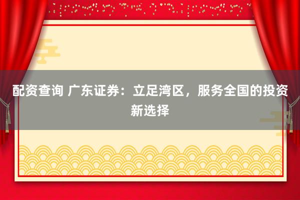 配资查询 广东证券：立足湾区，服务全国的投资新选择