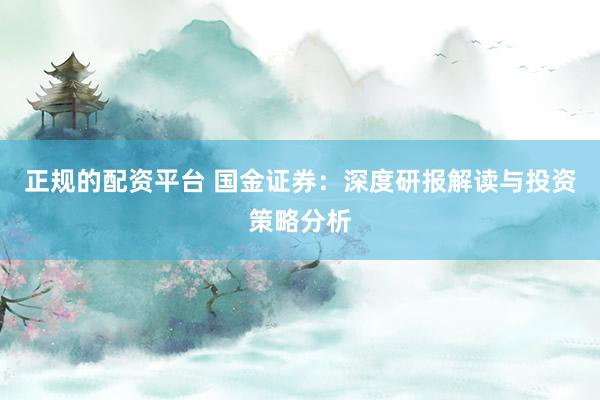 正规的配资平台 国金证券：深度研报解读与投资策略分析
