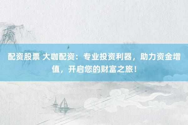 配资股票 大咖配资：专业投资利器，助力资金增值，开启您的财富之旅！