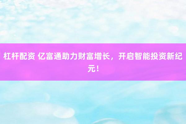 杠杆配资 亿富通助力财富增长，开启智能投资新纪元！