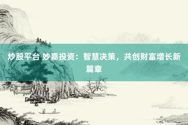 炒股平台 妙嘉投资：智慧决策，共创财富增长新篇章