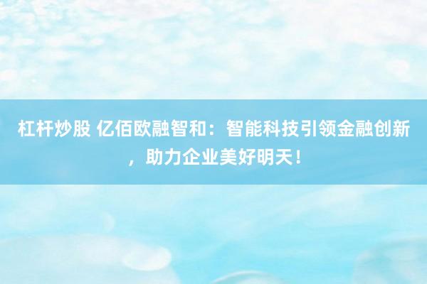 杠杆炒股 亿佰欧融智和：智能科技引领金融创新，助力企业美好明天！