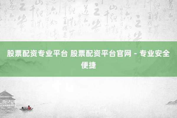 股票配资专业平台 股票配资平台官网 - 专业安全便捷
