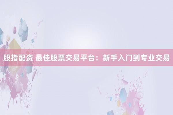 股指配资 最佳股票交易平台：新手入门到专业交易
