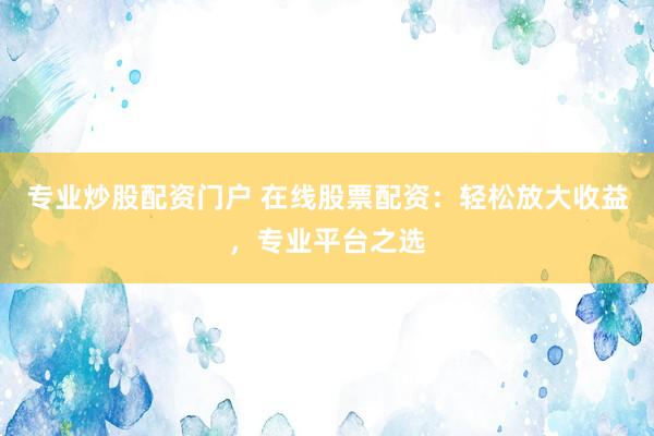 专业炒股配资门户 在线股票配资：轻松放大收益，专业平台之选