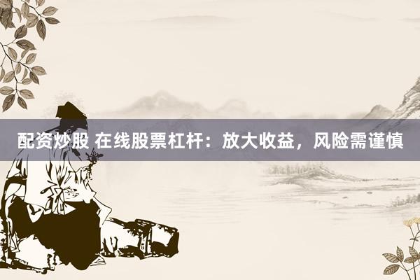 配资炒股 在线股票杠杆：放大收益，风险需谨慎