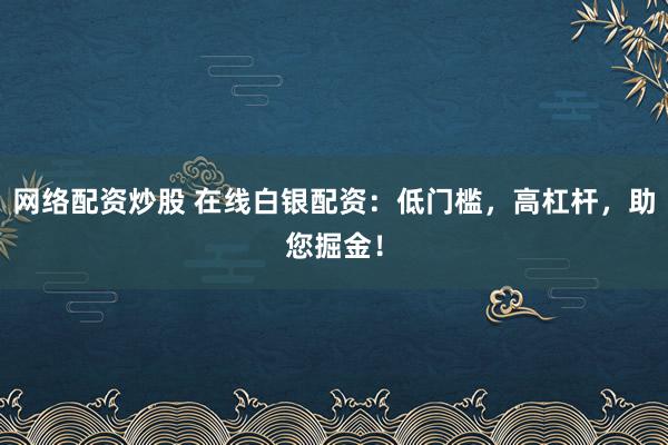 网络配资炒股 在线白银配资：低门槛，高杠杆，助您掘金！
