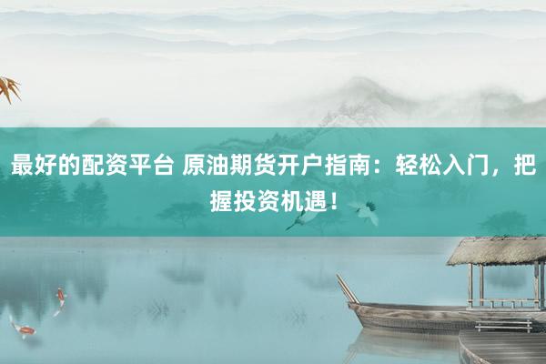 最好的配资平台 原油期货开户指南：轻松入门，把握投资机遇！