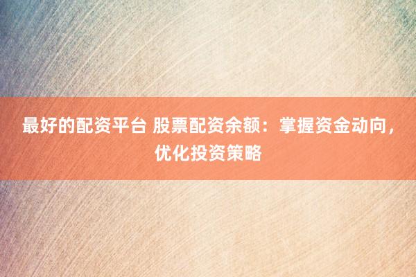 最好的配资平台 股票配资余额：掌握资金动向，优化投资策略