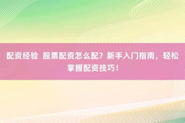 配资经验  股票配资怎么配？新手入门指南，轻松掌握配资技巧！