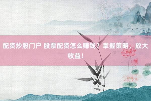 配资炒股门户 股票配资怎么赚钱？掌握策略，放大收益！