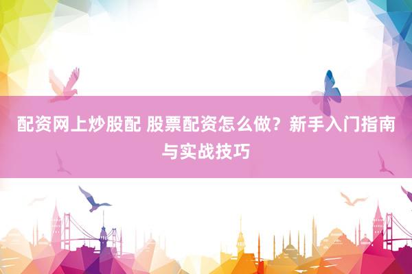 配资网上炒股配 股票配资怎么做？新手入门指南与实战技巧