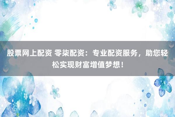 股票网上配资 零柒配资：专业配资服务，助您轻松实现财富增值梦想！