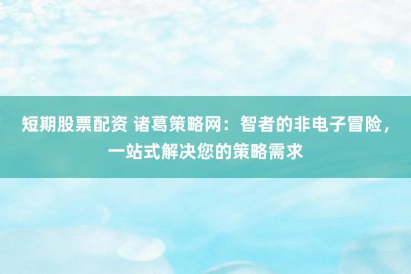 短期股票配资 诸葛策略网：智者的非电子冒险，一站式解决您的策略需求