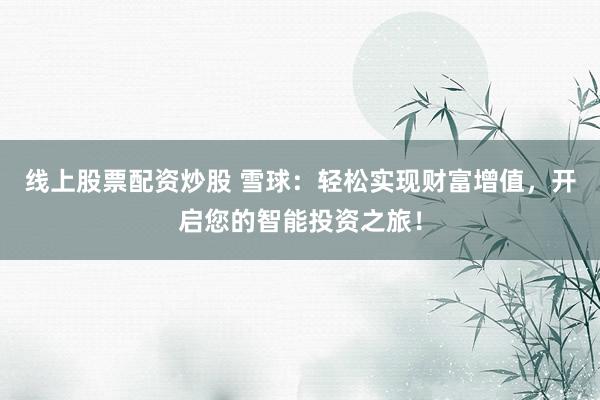 线上股票配资炒股 雪球：轻松实现财富增值，开启您的智能投资之旅！