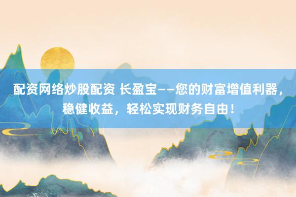 配资网络炒股配资 长盈宝——您的财富增值利器，稳健收益，轻松实现财务自由！
