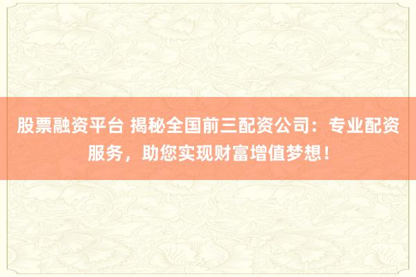 股票融资平台 揭秘全国前三配资公司：专业配资服务，助您实现财富增值梦想！