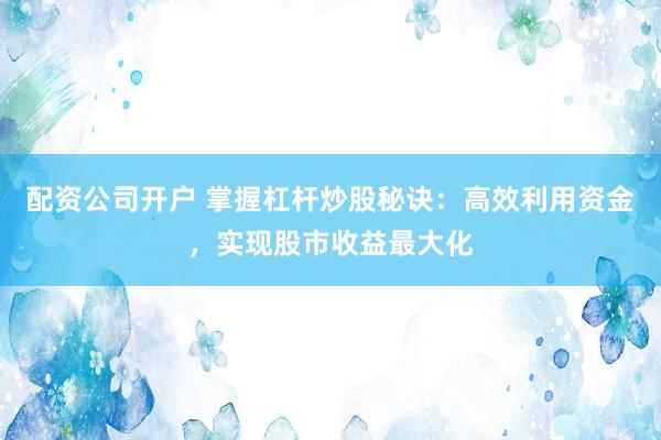 配资公司开户 掌握杠杆炒股秘诀：高效利用资金，实现股市收益最大化
