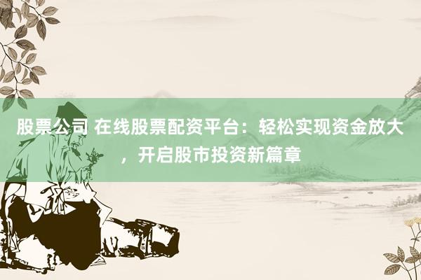 股票公司 在线股票配资平台：轻松实现资金放大，开启股市投资新篇章