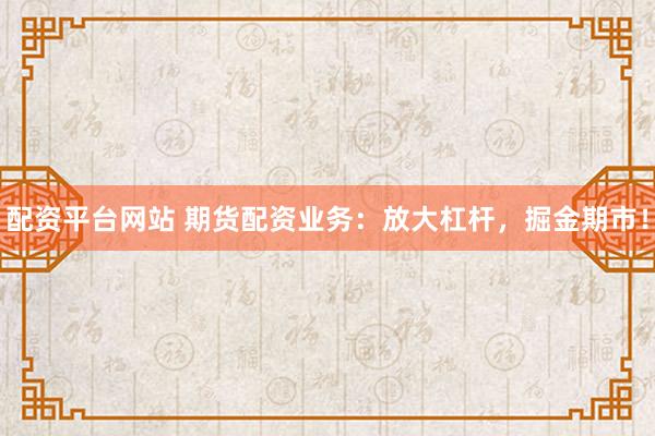 配资平台网站 期货配资业务：放大杠杆，掘金期市！