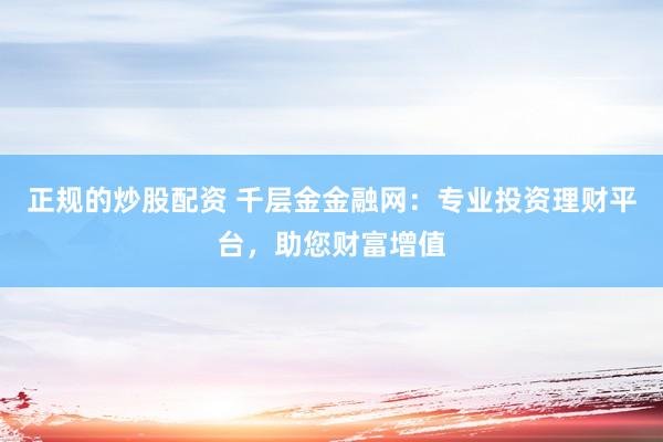 正规的炒股配资 千层金金融网：专业投资理财平台，助您财富增值