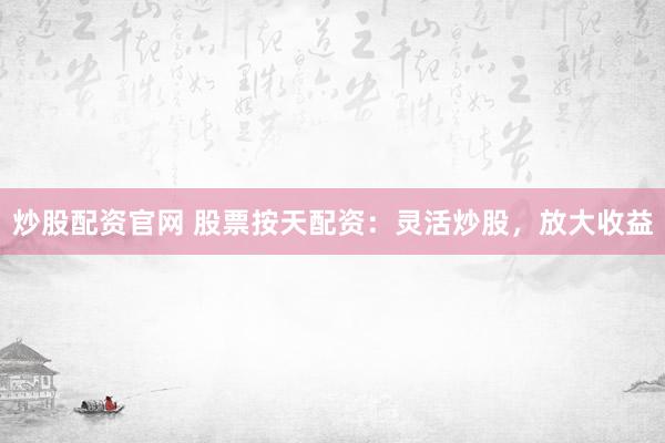 炒股配资官网 股票按天配资：灵活炒股，放大收益