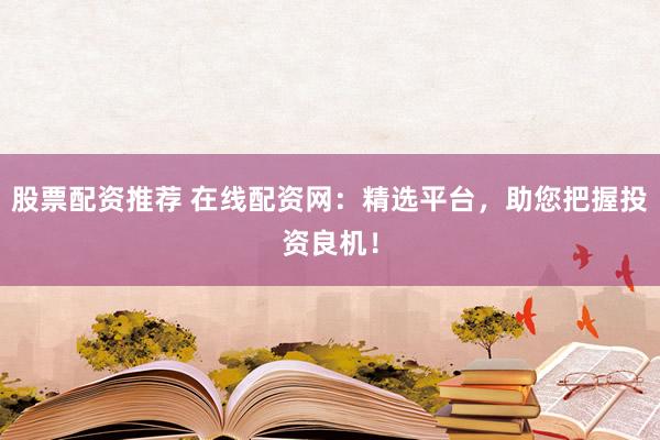 股票配资推荐 在线配资网：精选平台，助您把握投资良机！