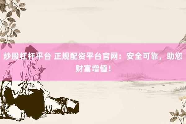炒股杠杆平台 正规配资平台官网：安全可靠，助您财富增值！