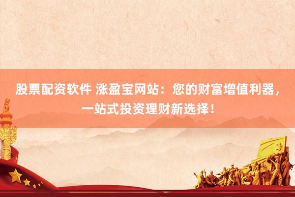 股票配资软件 涨盈宝网站：您的财富增值利器，一站式投资理财新选择！
