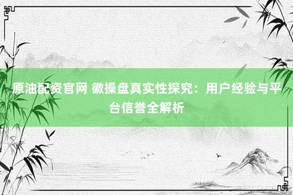 原油配资官网 徽操盘真实性探究：用户经验与平台信誉全解析