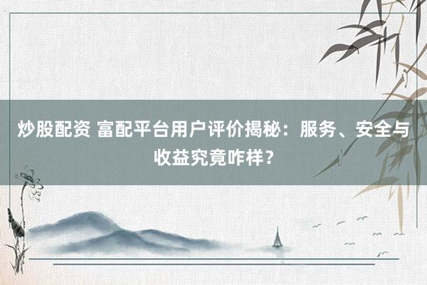 炒股配资 富配平台用户评价揭秘：服务、安全与收益究竟咋样？