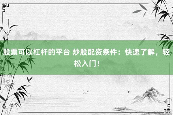 股票可以杠杆的平台 炒股配资条件：快速了解，轻松入门！