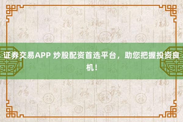 证券交易APP 炒股配资首选平台，助您把握投资良机！