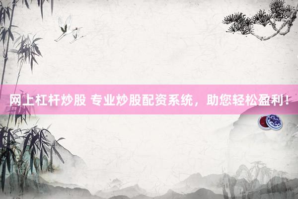 网上杠杆炒股 专业炒股配资系统，助您轻松盈利！