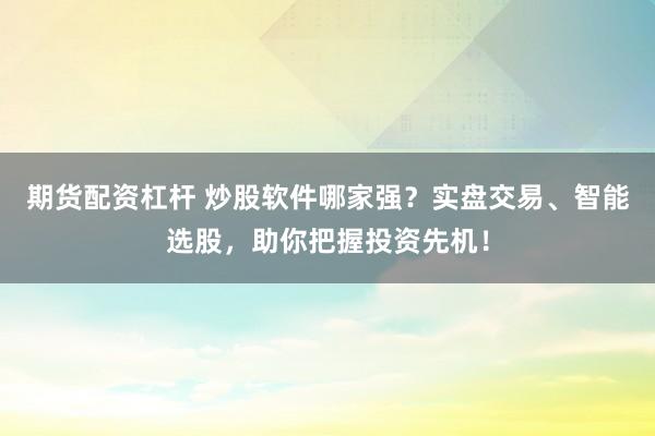 期货配资杠杆 炒股软件哪家强？实盘交易、智能选股，助你把握投资先机！