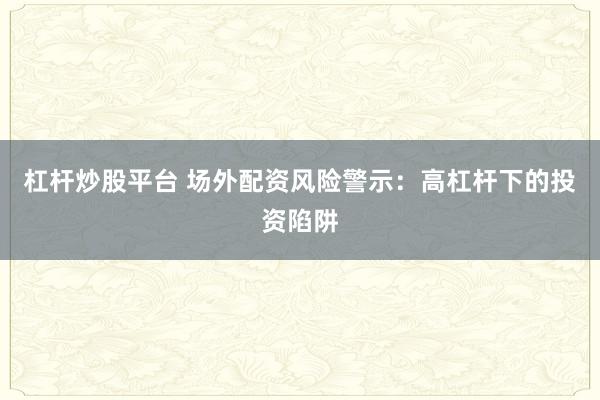 杠杆炒股平台 场外配资风险警示：高杠杆下的投资陷阱