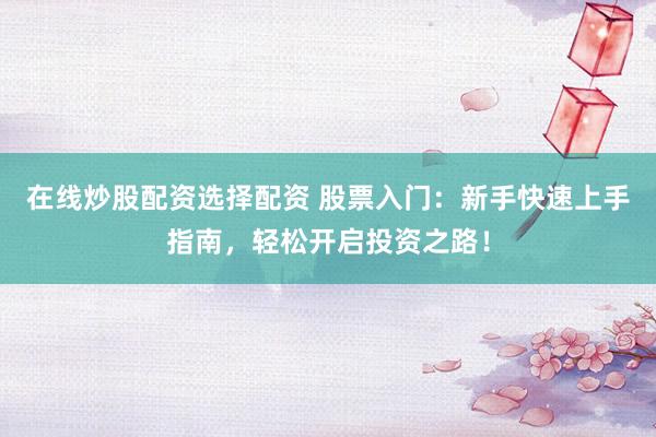 在线炒股配资选择配资 股票入门：新手快速上手指南，轻松开启投资之路！